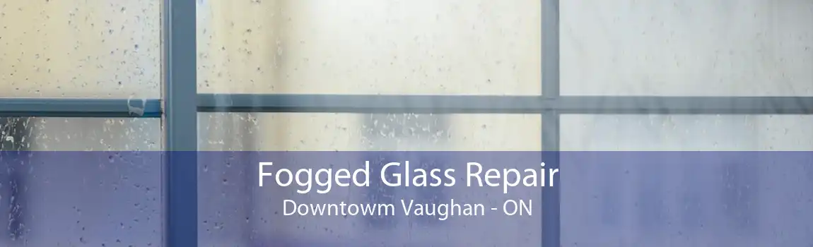 Fogged Glass Repair Downtowm Vaughan - ON