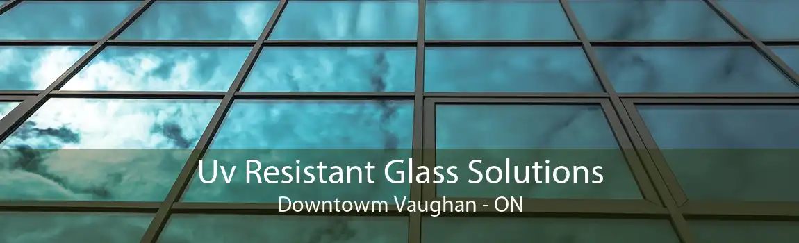 Uv Resistant Glass Solutions Downtowm Vaughan - ON