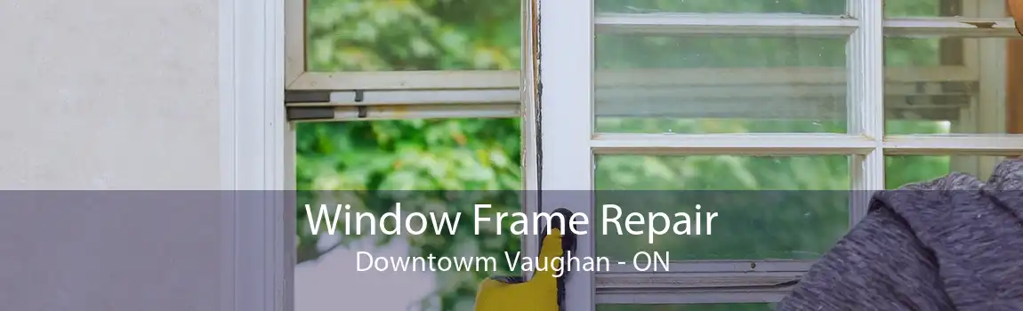 Window Frame Repair Downtowm Vaughan - ON